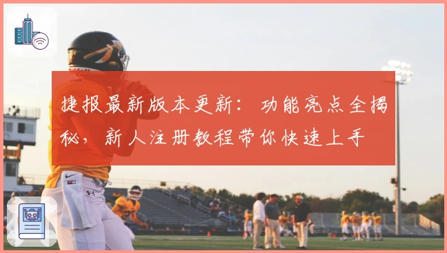 捷报最新版本更新：功能亮点全揭秘，新人注册教程带你快速上手