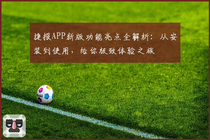 捷报APP新版功能亮点全解析：从安装到使用，给你极致体验之旅