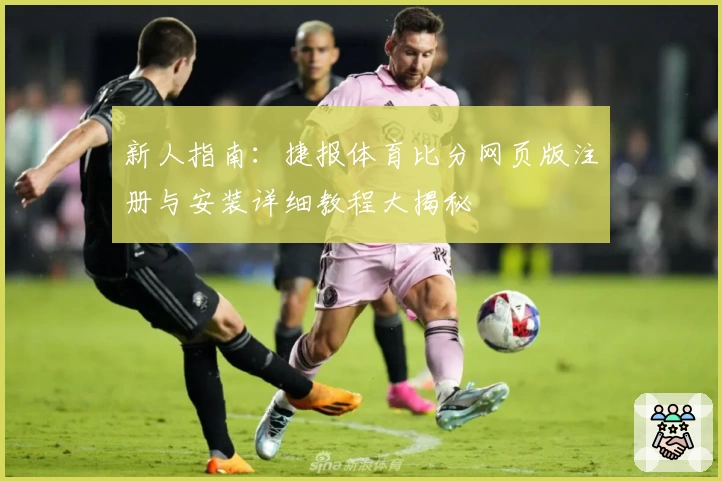 新人指南：捷报体育比分网页版注册与安装详细教程大揭秘