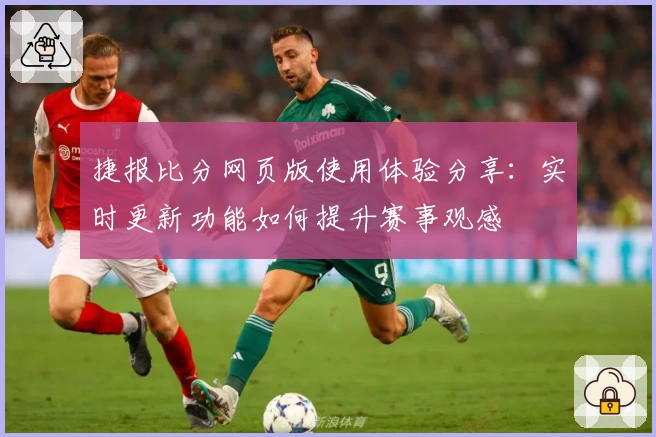 捷报比分网页版使用体验分享:实时更新功能如何提升赛事观感