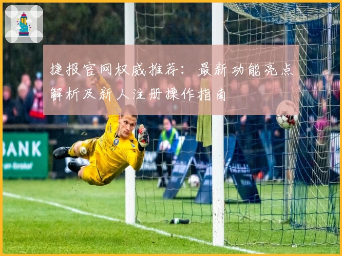 捷报官网权威推荐：最新功能亮点解析及新人注册操作指南