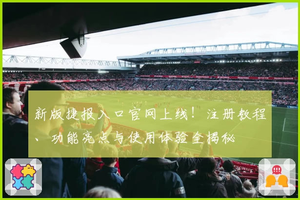 新版捷报入口官网上线！注册教程、功能亮点与使用体验全揭秘