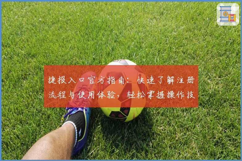 捷报入口官方指南：快速了解注册流程与使用体验，轻松掌握操作技巧