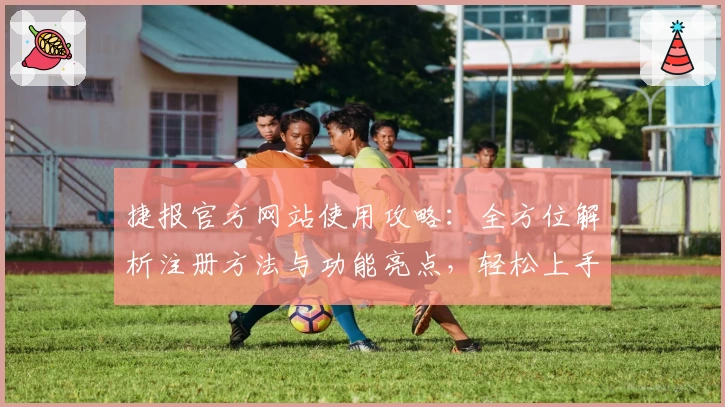 捷报官方网站使用攻略：全方位解析注册方法与功能亮点，轻松上手新体验