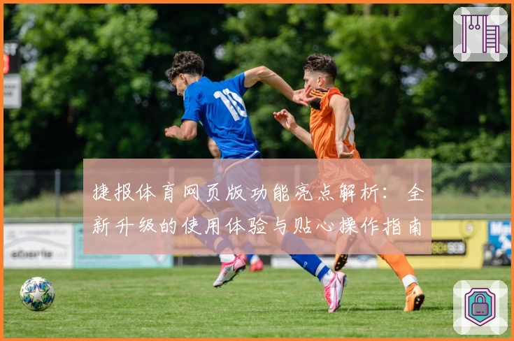 捷报体育网页版功能亮点解析：全新升级的使用体验与贴心操作指南