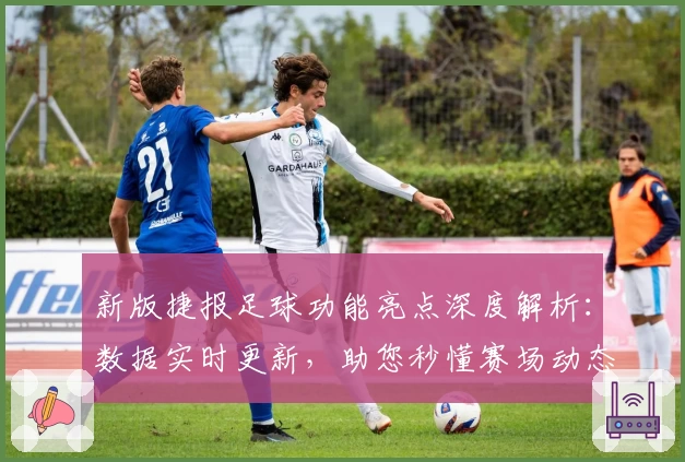 新版捷报足球功能亮点深度解析：数据实时更新，助您秒懂赛场动态