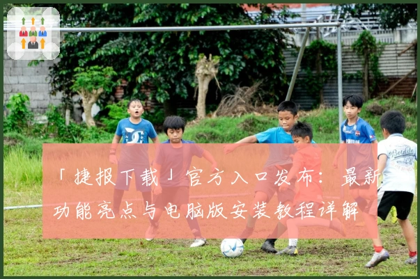 「捷报下载」官方入口发布：最新功能亮点与电脑版安装教程详解