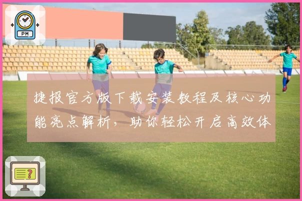 捷报官方版下载安装教程及核心功能亮点解析，助你轻松开启高效体验