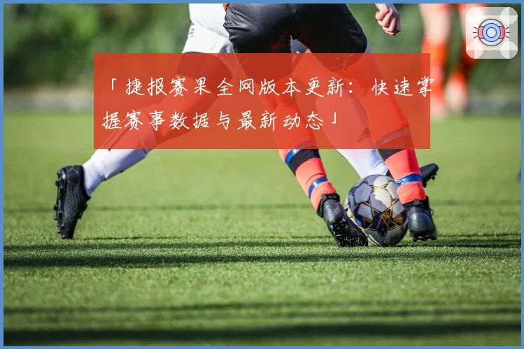 「捷报赛果全网版本更新：快速掌握赛事数据与最新动态」