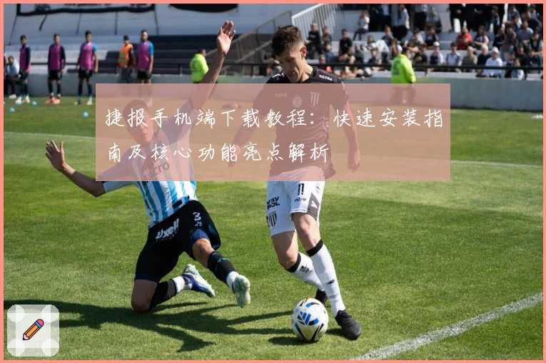 捷报手机端下载教程：快速安装指南及核心功能亮点解析