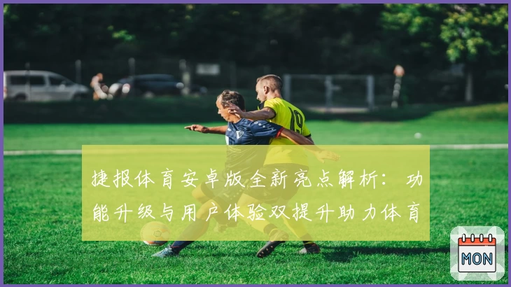 捷报体育安卓版全新亮点解析：功能升级与用户体验双提升助力体育爱好者