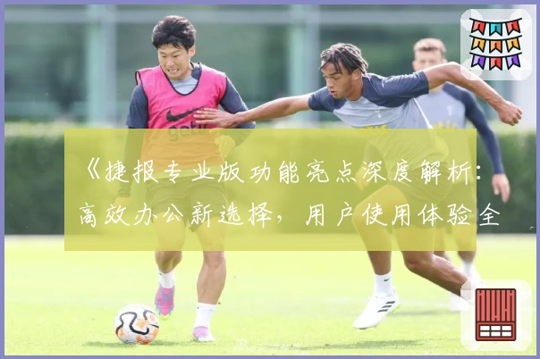 《捷报专业版功能亮点深度解析：高效办公新选择，用户使用体验全揭秘》