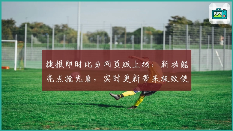 捷报即时比分网页版上线，新功能亮点抢先看，实时更新带来极致使用体验