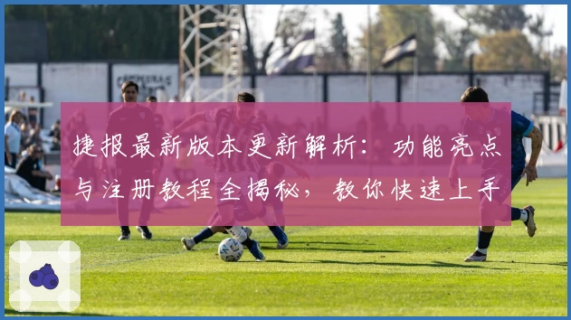 捷报最新版本更新解析：功能亮点与注册教程全揭秘，教你快速上手新体验