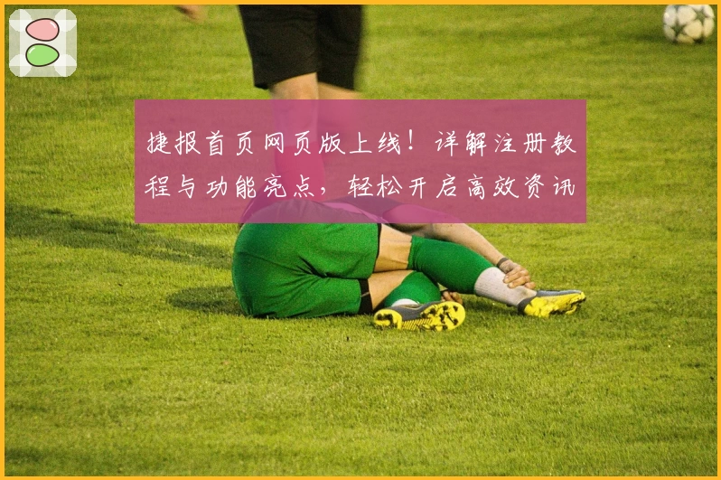 捷报首页网页版上线！详解注册教程与功能亮点，轻松开启高效资讯浏览体验