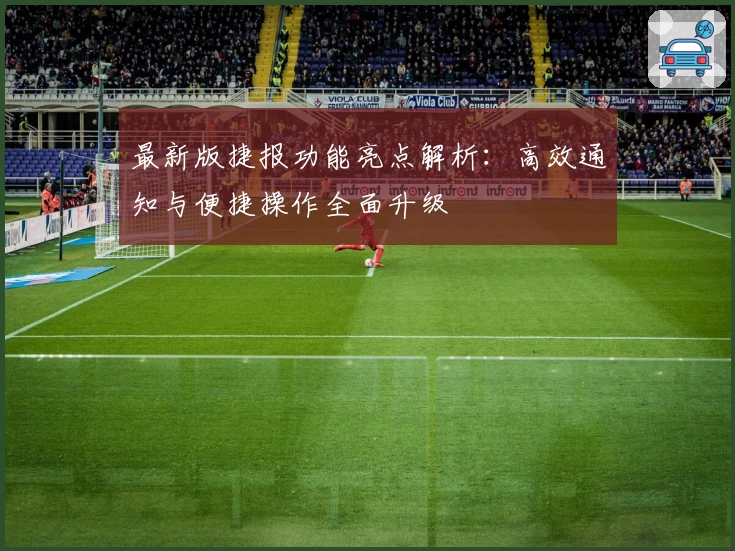 最新版捷报功能亮点解析：高效通知与便捷操作全面升级